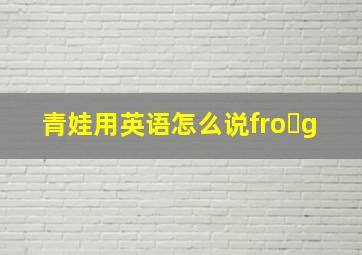 青娃用英语怎么说fro g